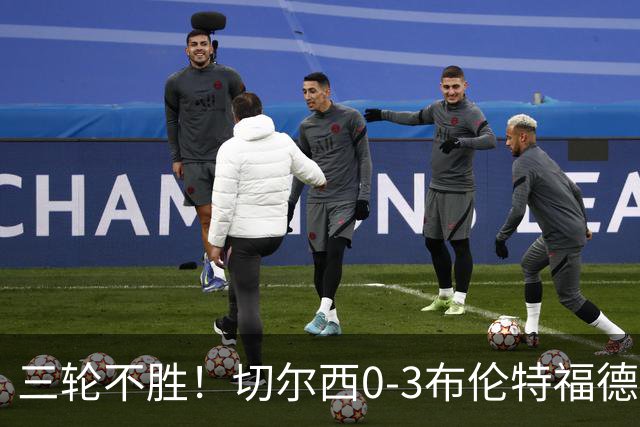 三轮不胜！切尔西0-3布伦特福德先赛掉第七 蓝军连续21场联赛丢球
