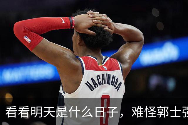 看看明天是什么日子，难怪郭士强说：对日本，中国男篮不需要动员
